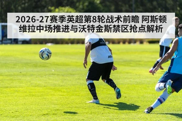2026-27赛季英超第8轮战术前瞻 阿斯顿维拉中场推进与沃特金斯禁区抢点解析