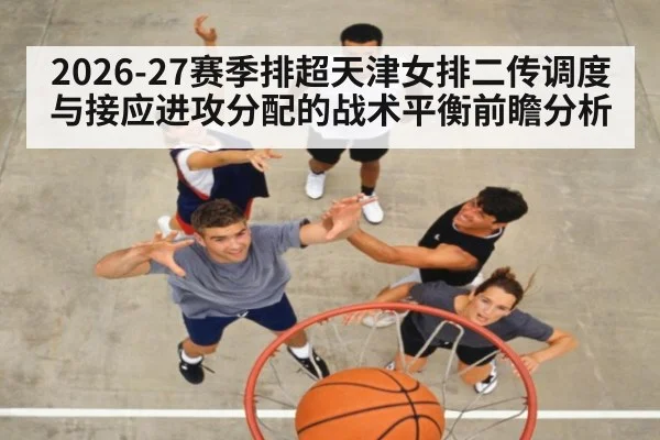 2026-27赛季排超天津女排二传调度与接应进攻分配的战术平衡前瞻分析